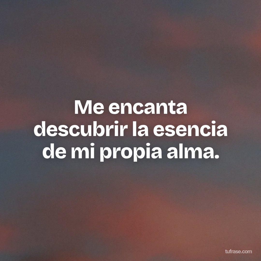 Me encanta descubrir la esencia de mi propia alma.