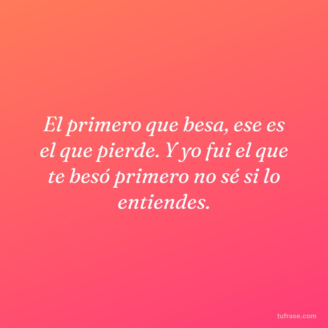 El primero que besa, ese es el que pierde. Y yo fui el que te besó primero no sé si lo entiendes.