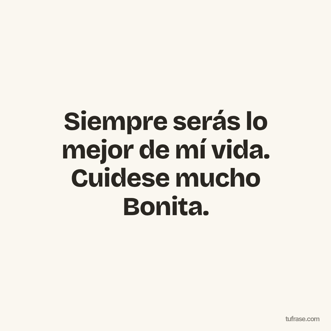 Siempre serás lo mejor de mí vida. Cuidese mucho Bonita.