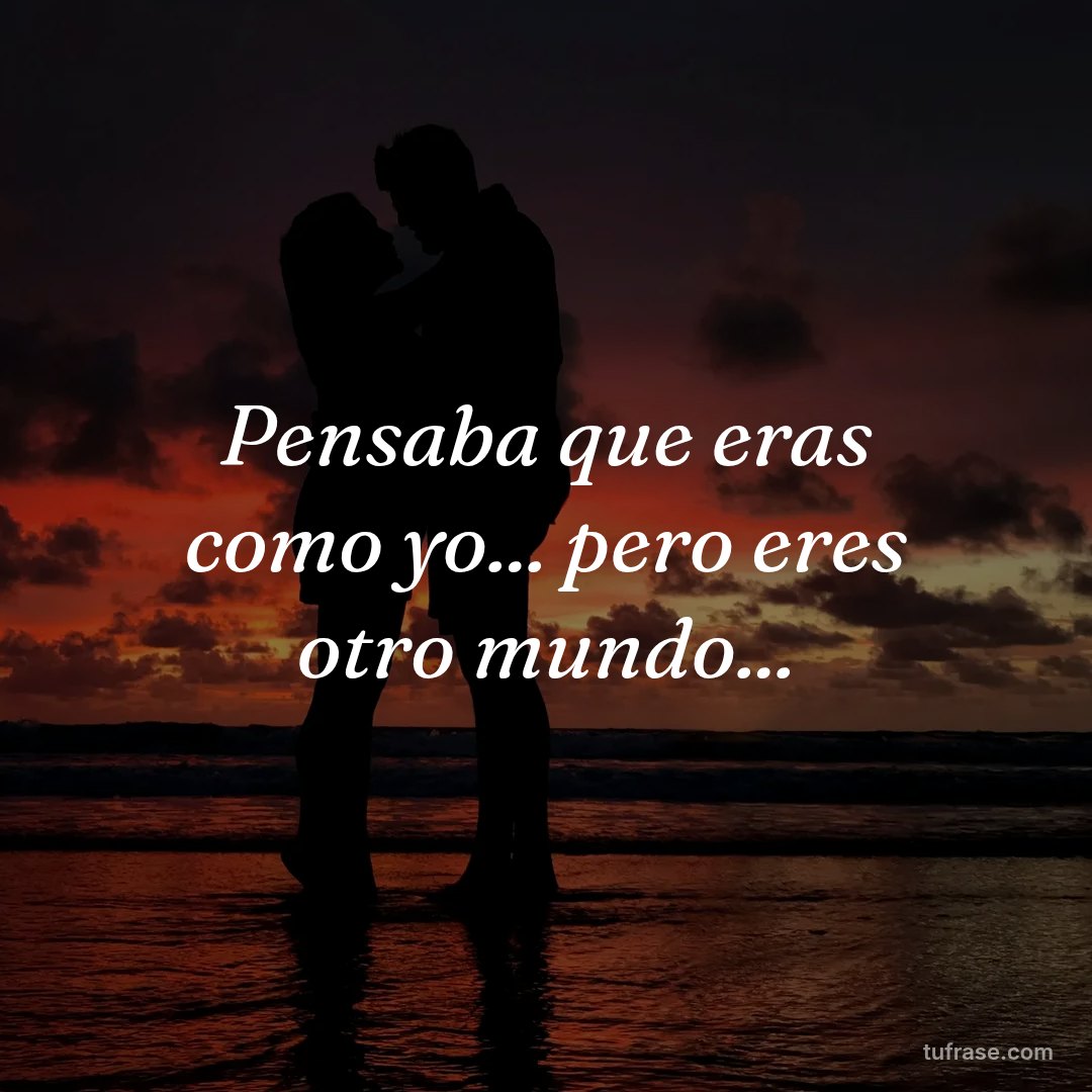 Pensaba que eras como yo... pero eres otro mundo...
