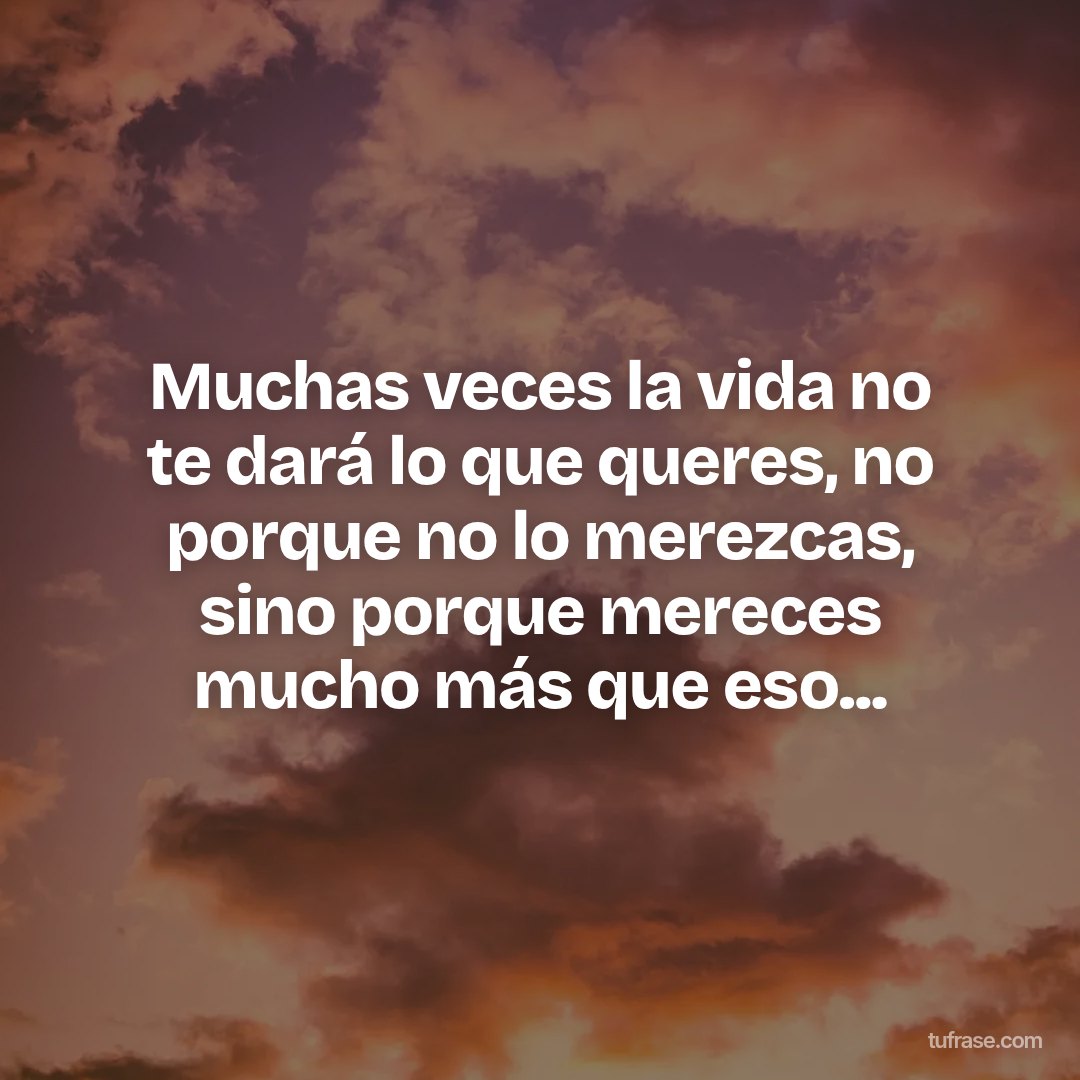 Muchas veces la vida no te dará lo que queres, no porque no lo merezcas, sino porque mereces mucho más que eso...
