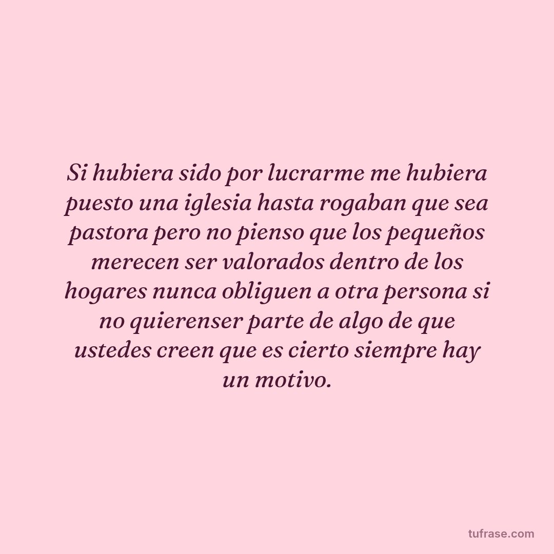 Si hubiera sido por lucrarme me hubiera puesto una iglesia hasta rogaban que sea pastora pero no pienso que los pequeños merecen ser valorados dentro de los hogares nunca obliguen a otra persona si no quierenser parte de algo de que ustedes creen que es cierto siempre hay un motivo.