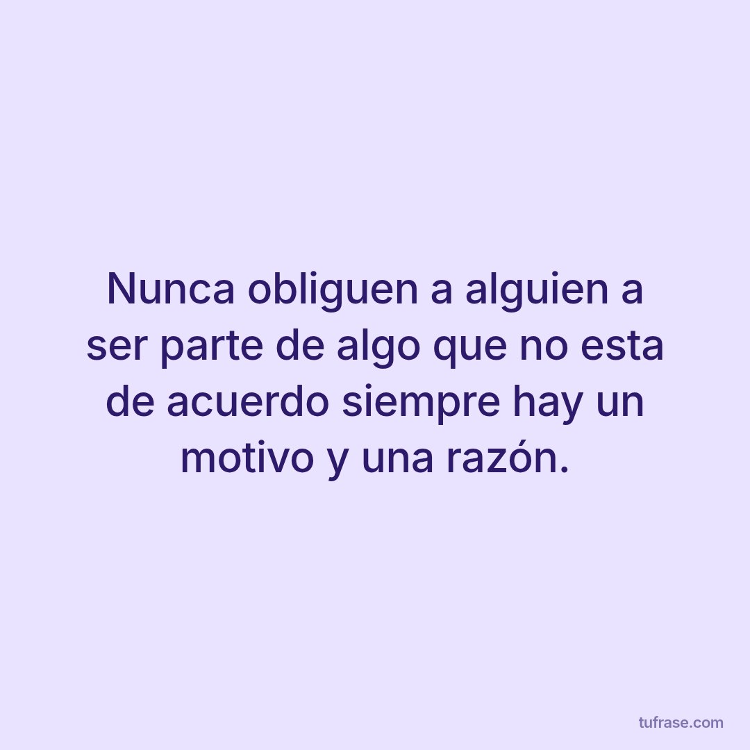 Nunca obliguen a alguien a ser parte de algo que no esta de acuerdo siempre hay un motivo y una razón.