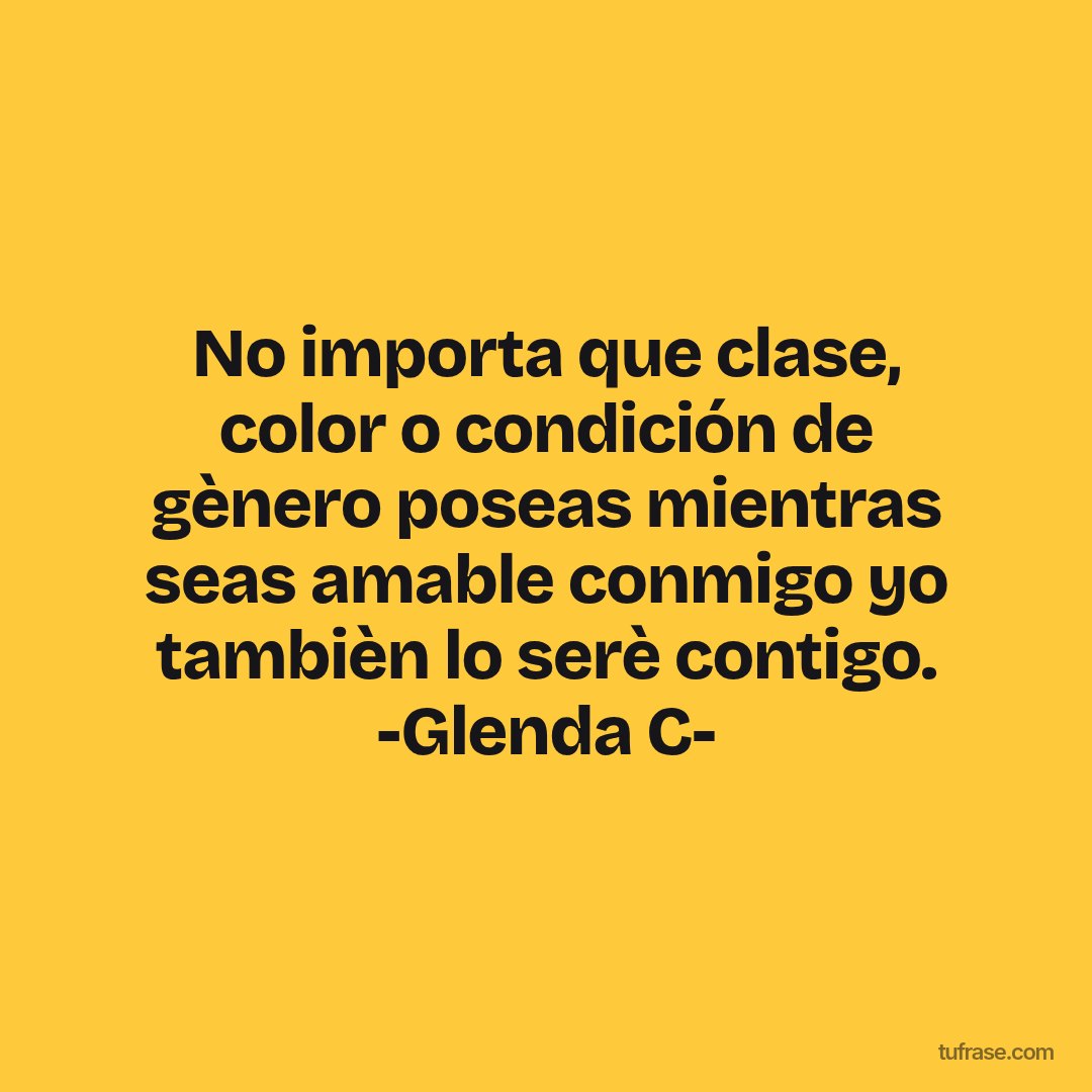 No importa que clase, color o condición de gènero poseas mientras seas amable conmigo yo tambièn lo serè contigo. -Glenda C-