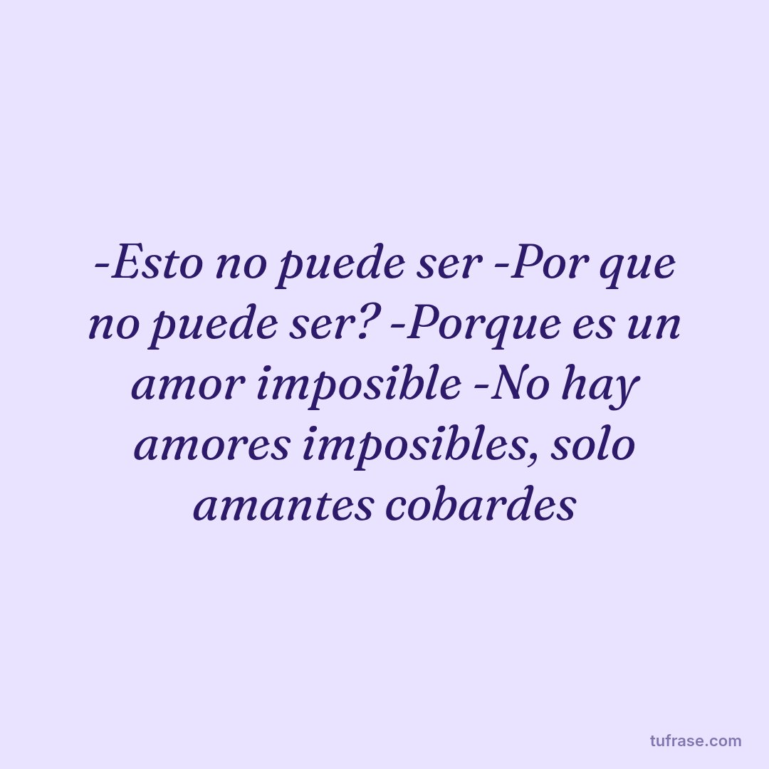 -Esto no puede ser -Por que no puede ser? -Porque es un amor imposible -No hay amores imposibles, solo amantes cobardes