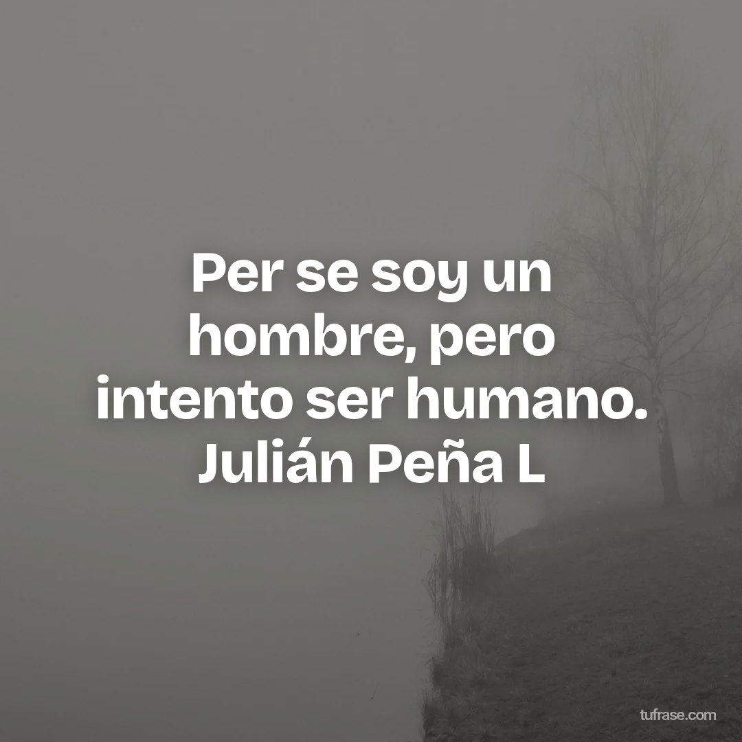 Per se soy un hombre, pero intento ser humano. Julián Peña L