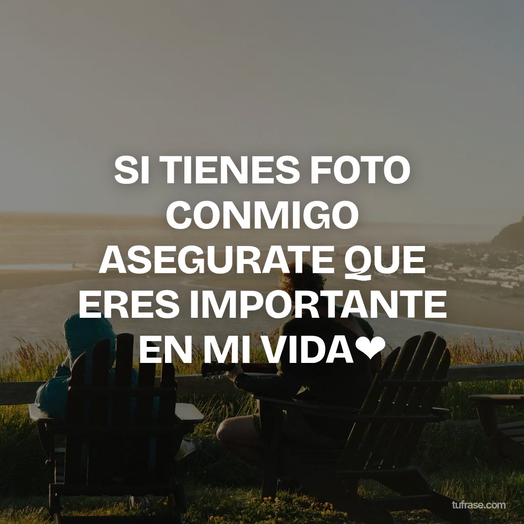 SI TIENES FOTO CONMIGO ASEGURATE QUE ERES IMPORTANTE EN MI VIDA❤