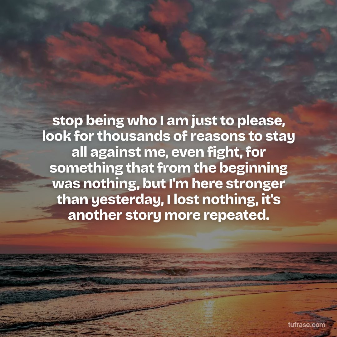 stop being who I am just to please, look for thousands of reasons to stay all against me, even fight, for something that from the beginning was nothing, but I'm here stronger than yesterday, I lost nothing, it's another story more repeated.