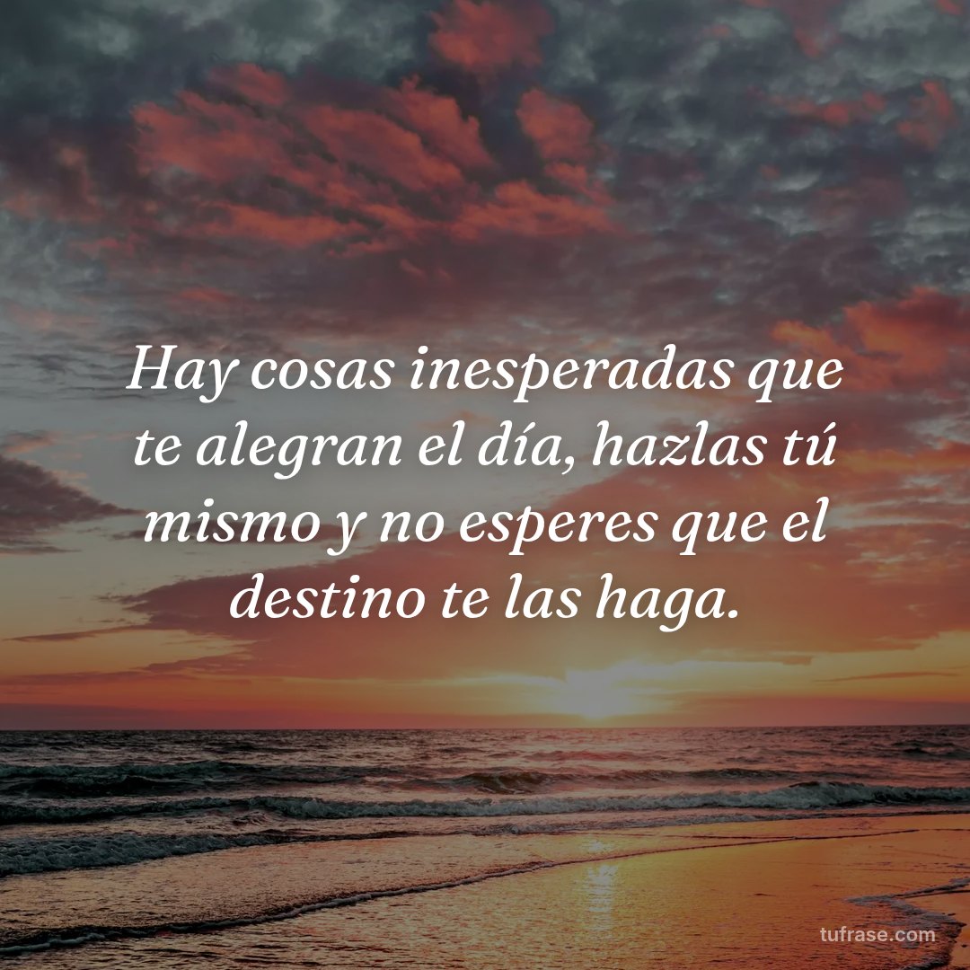 Hay cosas inesperadas que te alegran el día, hazlas tú mismo y no esperes que el destino te las haga.