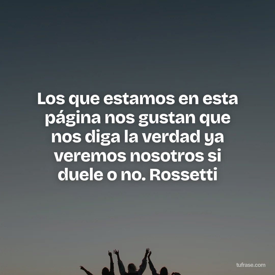 Los que estamos en esta página nos gustan que nos diga la verdad ya veremos nosotros si duele o no. Rossetti
