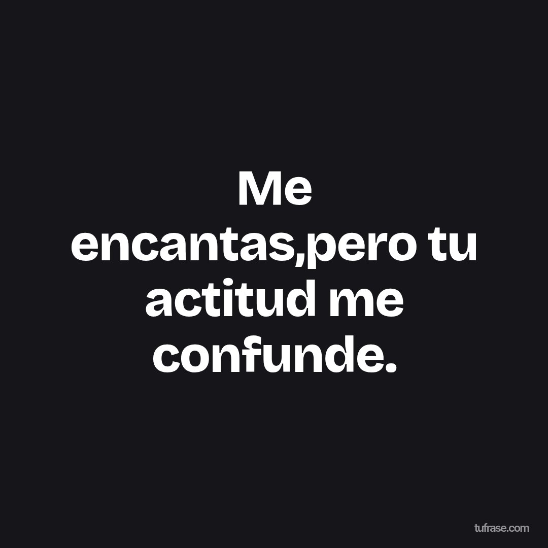 Me encantas,pero tu actitud me confunde.
