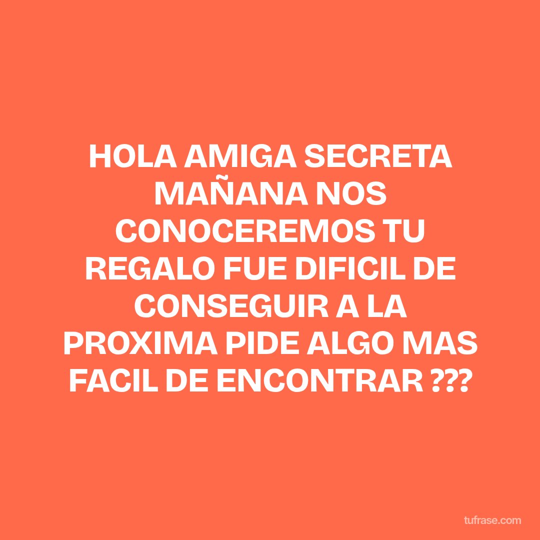 HOLA AMIGA SECRETA MAÑANA NOS CONOCEREMOS TU REGALO FUE DIFICIL DE CONSEGUIR A LA PROXIMA PIDE ALGO MAS FACIL DE ENCONTRAR ???