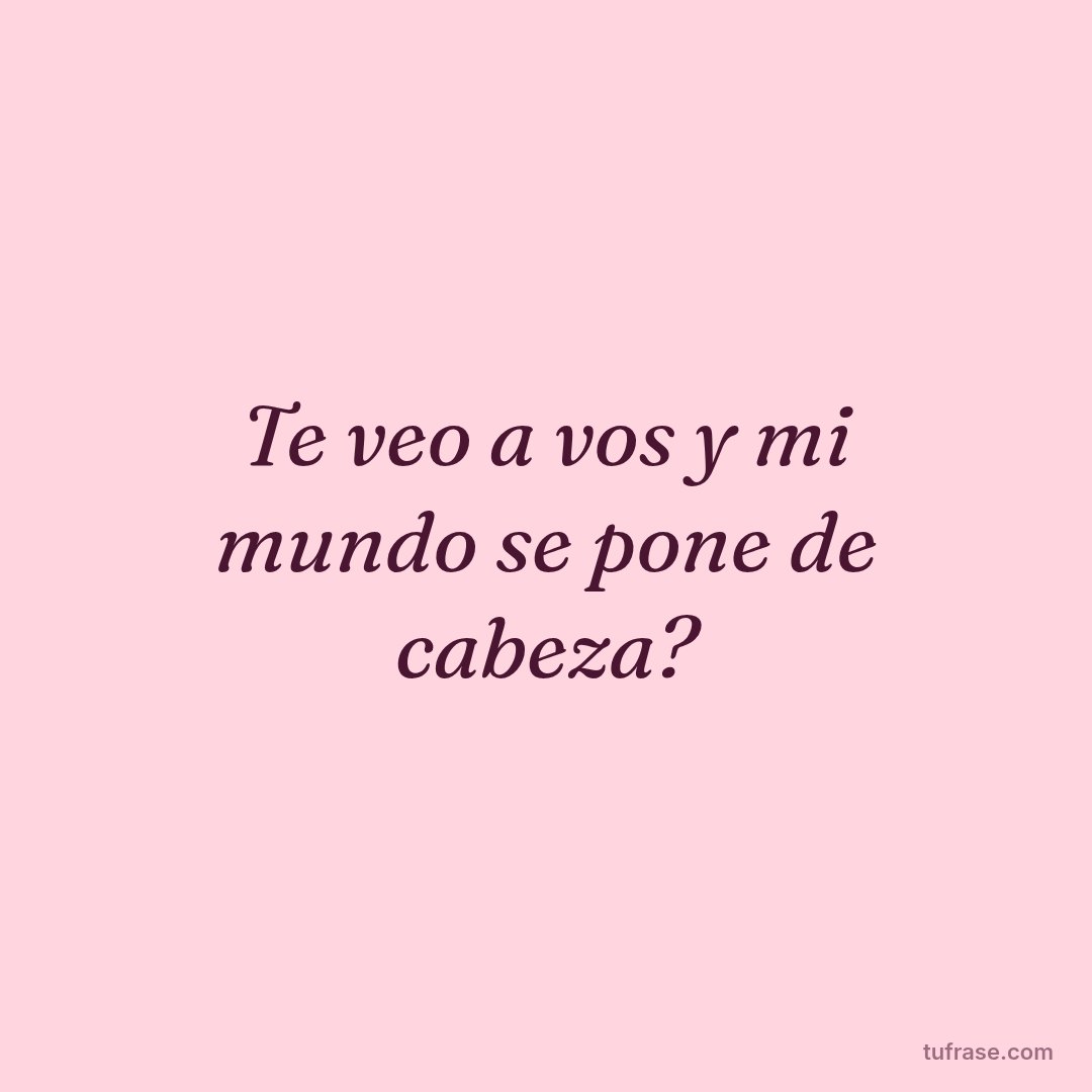 Te veo a vos y mi mundo se pone de cabeza?