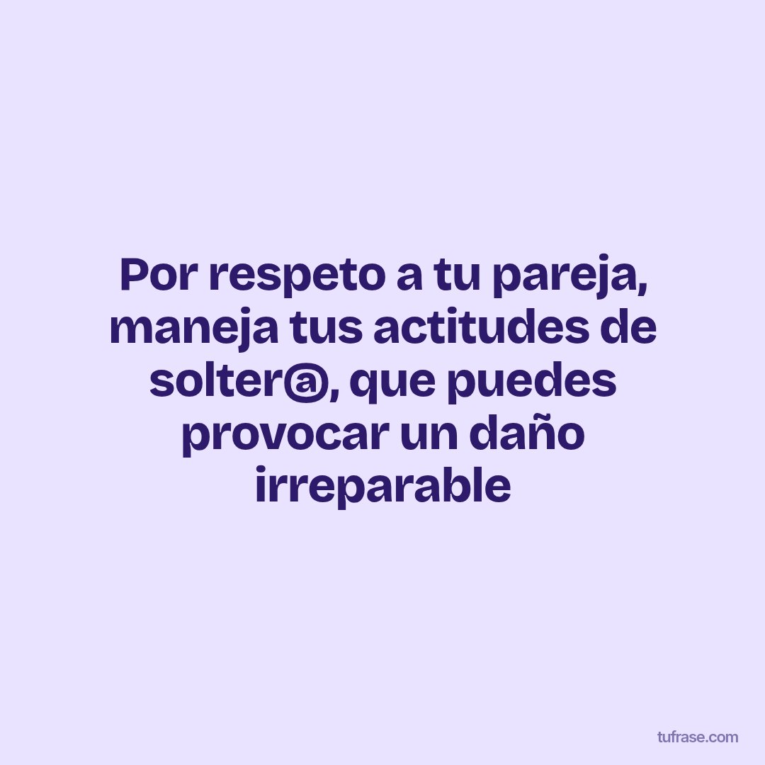 Por respeto a tu pareja, maneja tus actitudes de solter@, que puedes provocar un daño irreparable