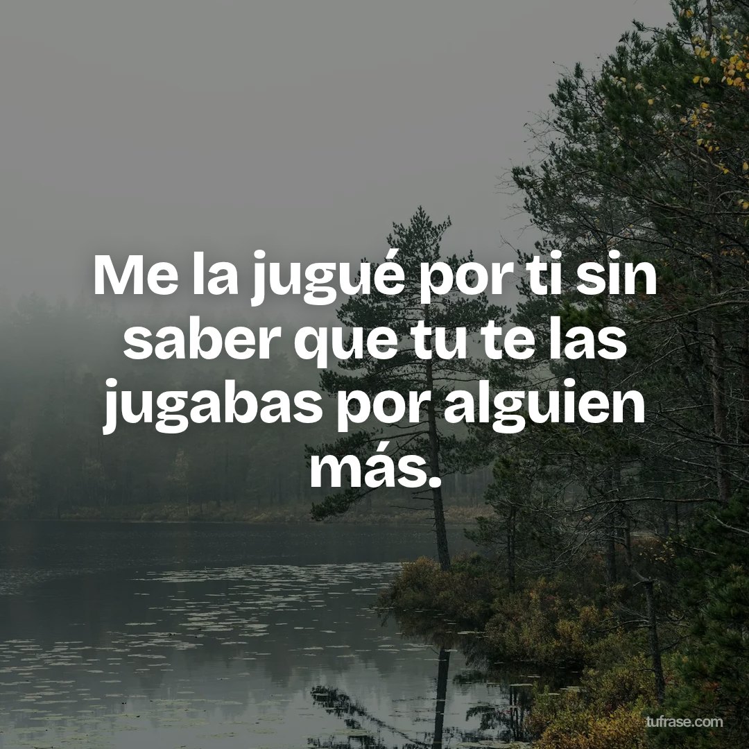 Me la jugué por ti sin saber que tu te las jugabas por alguien más.