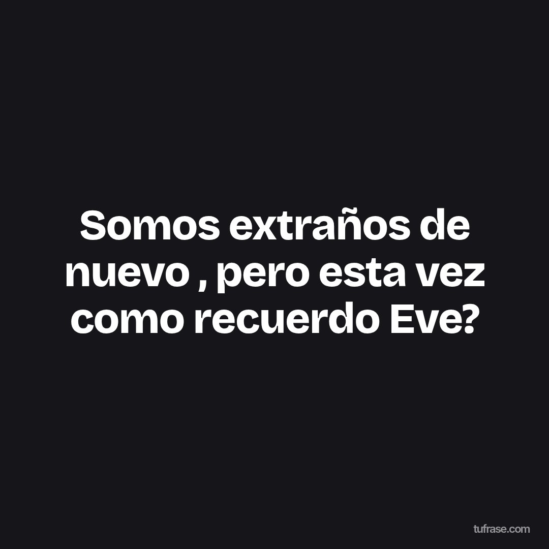 Somos extraños de nuevo , pero esta vez como recuerdo Eve?