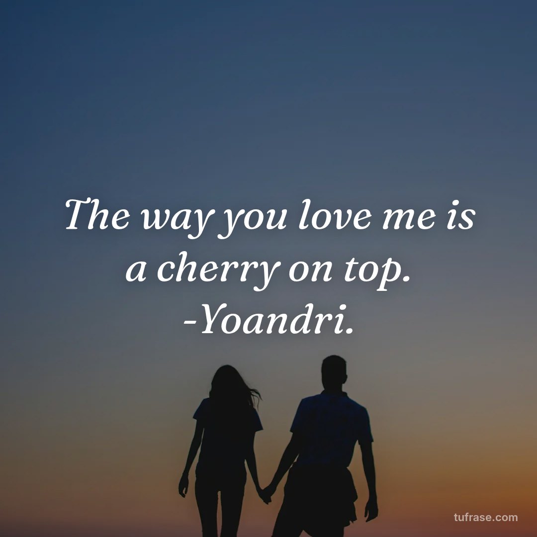 The way you love me is a cherry on top. -Yoandri.