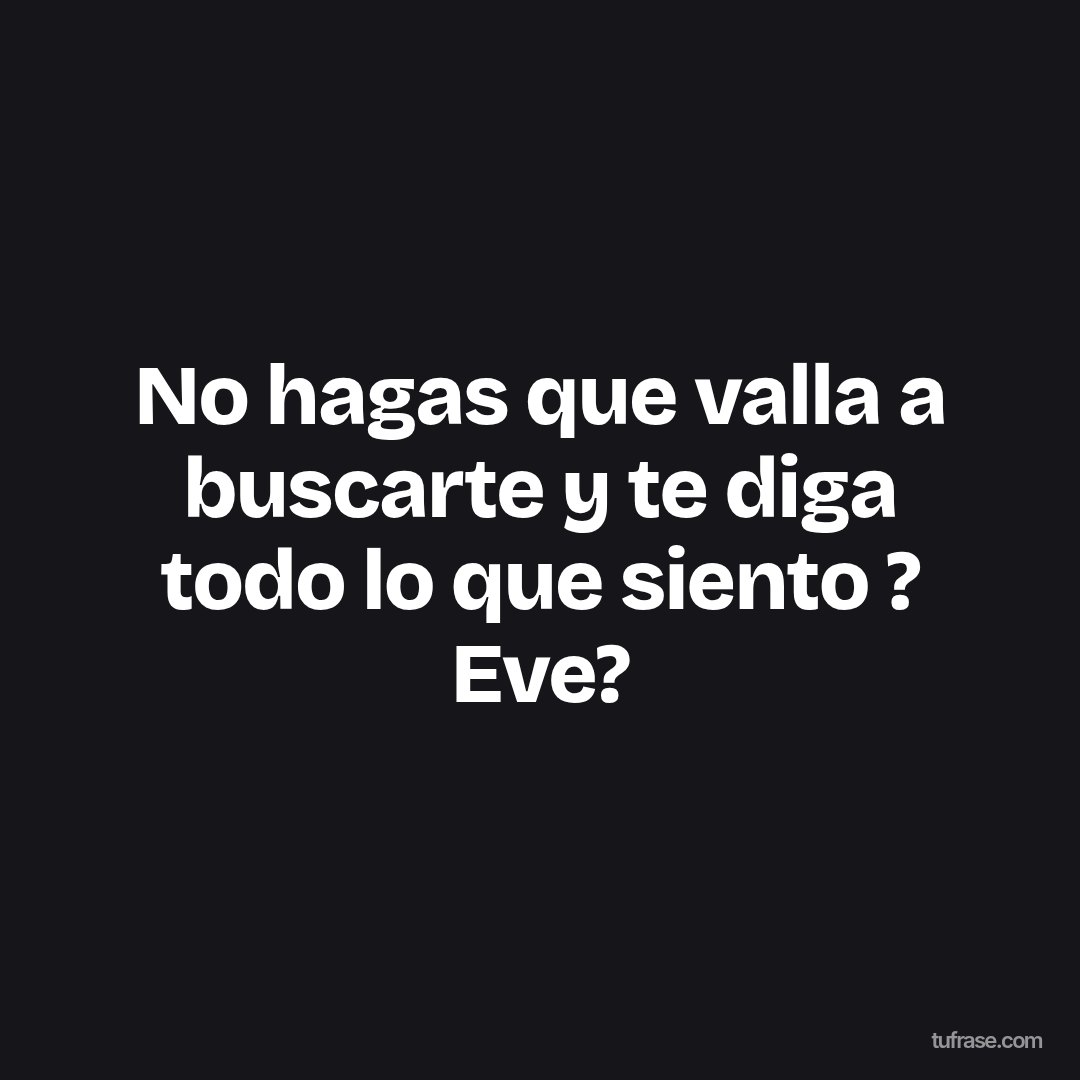 No hagas que valla a buscarte y te diga todo lo que siento ? Eve?