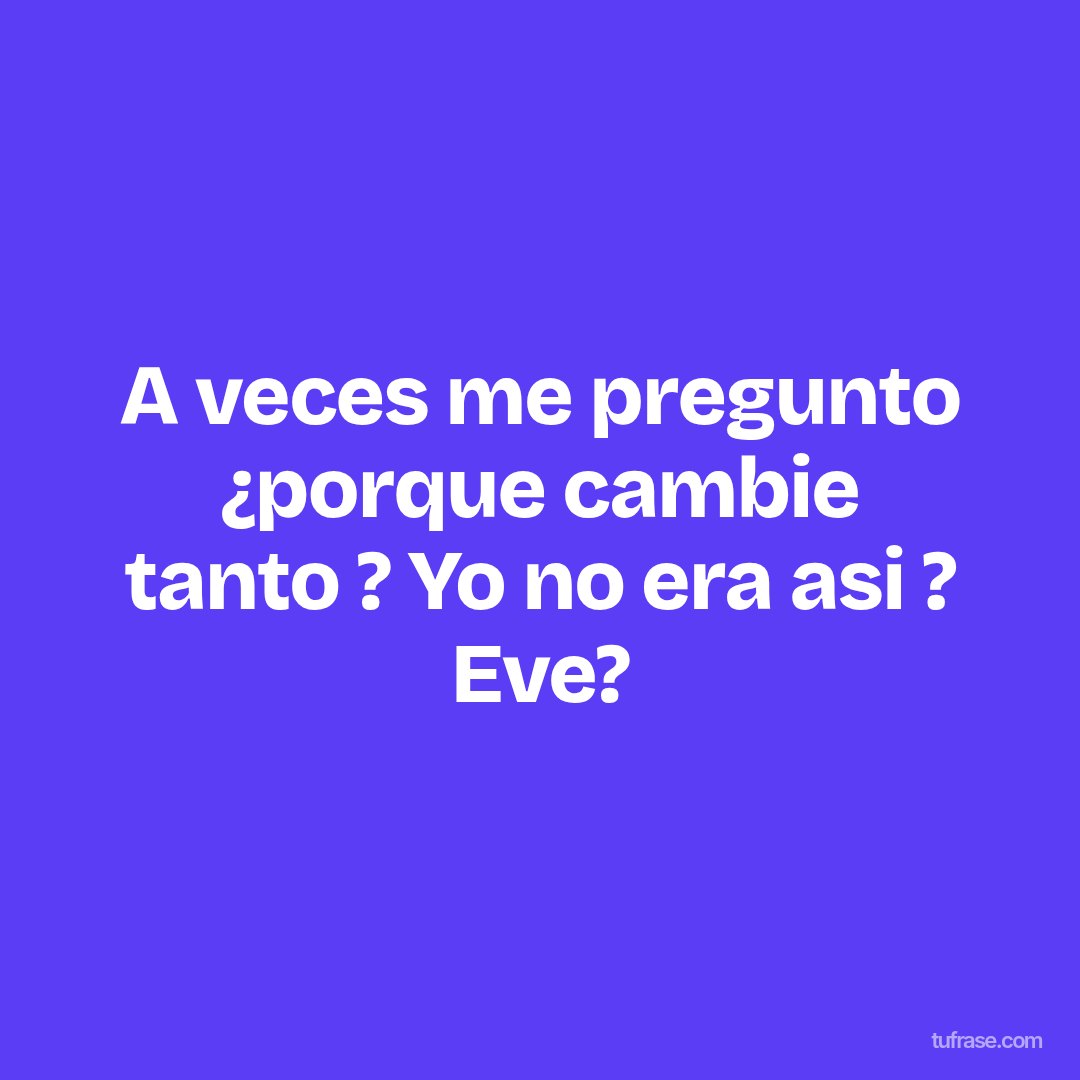 A veces me pregunto ¿porque cambie tanto ? Yo no era asi ? Eve?