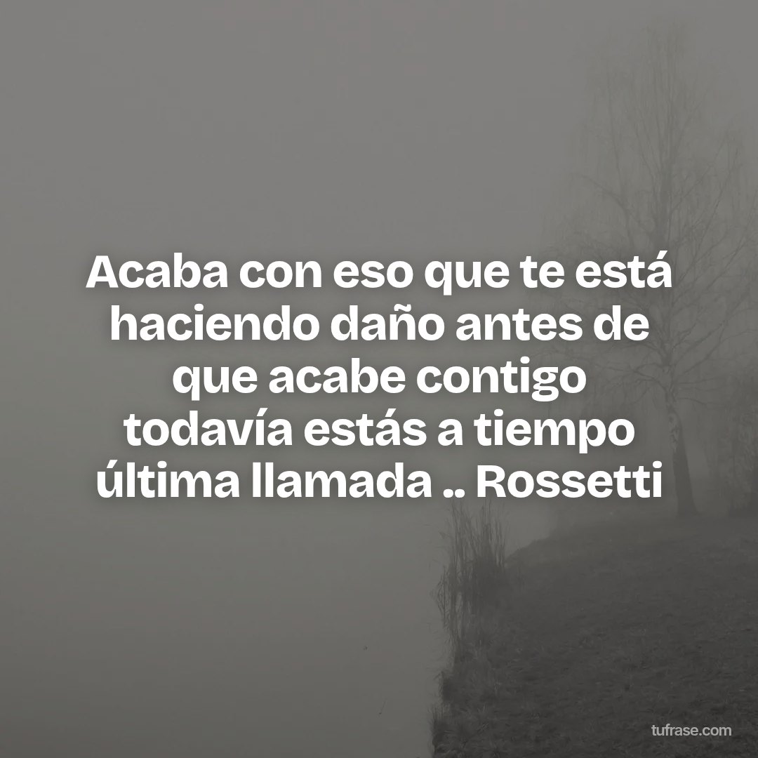 Acaba con eso que te está haciendo daño antes de que acabe contigo todavía estás a tiempo última llamada .. Rossetti