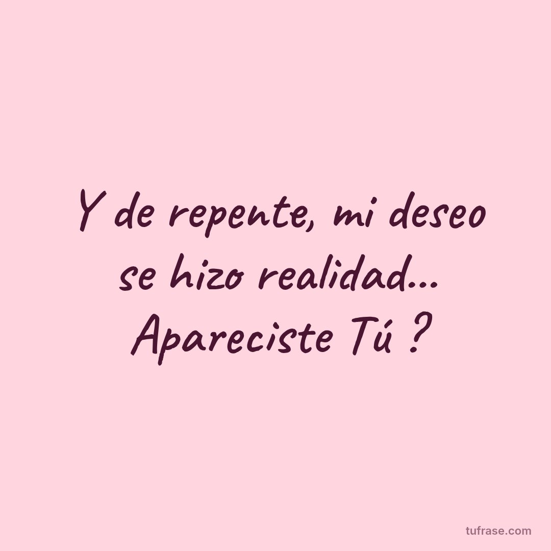 Y de repente, mi deseo se hizo realidad... Apareciste Tú ?