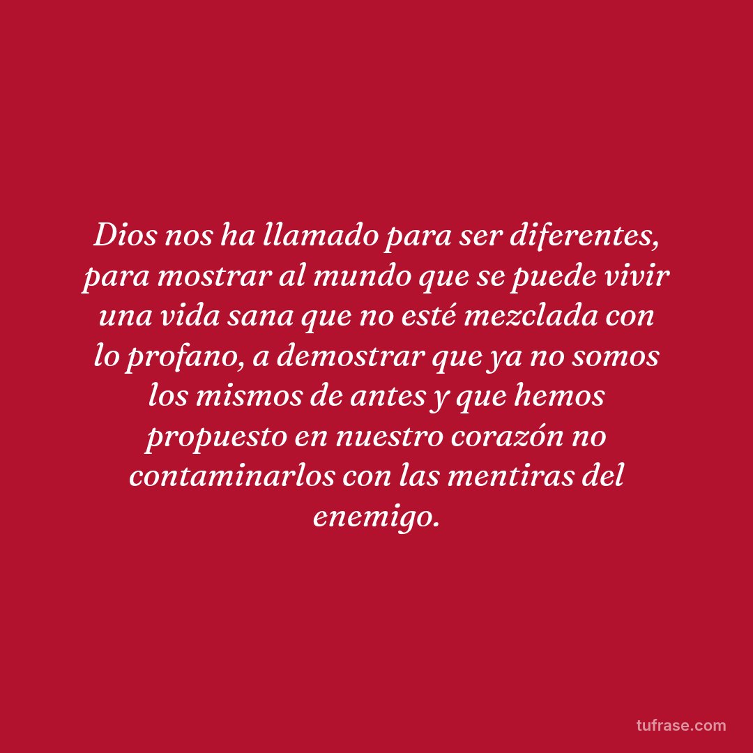 Dios nos ha llamado para ser diferentes, para mostrar al mundo que se puede vivir una vida sana que no esté mezclada con lo profano, a demostrar que ya no somos los mismos de antes y que hemos propuesto en nuestro corazón no contaminarlos con las mentiras del enemigo.