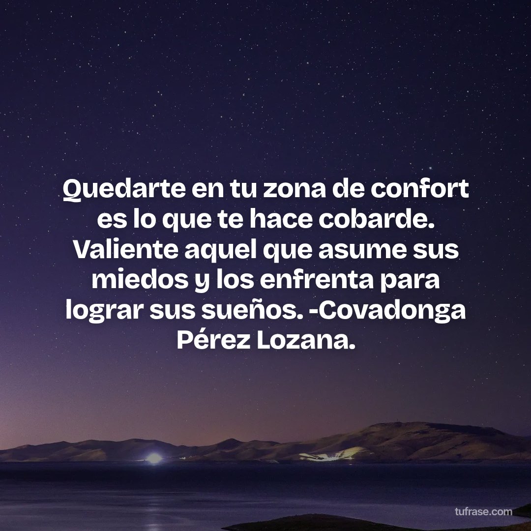Quedarte en tu zona de confort es lo que te hace cobarde. Valiente aquel que asume sus miedos y los enfrenta para lograr sus sueños. -Covadonga Pérez Lozana.