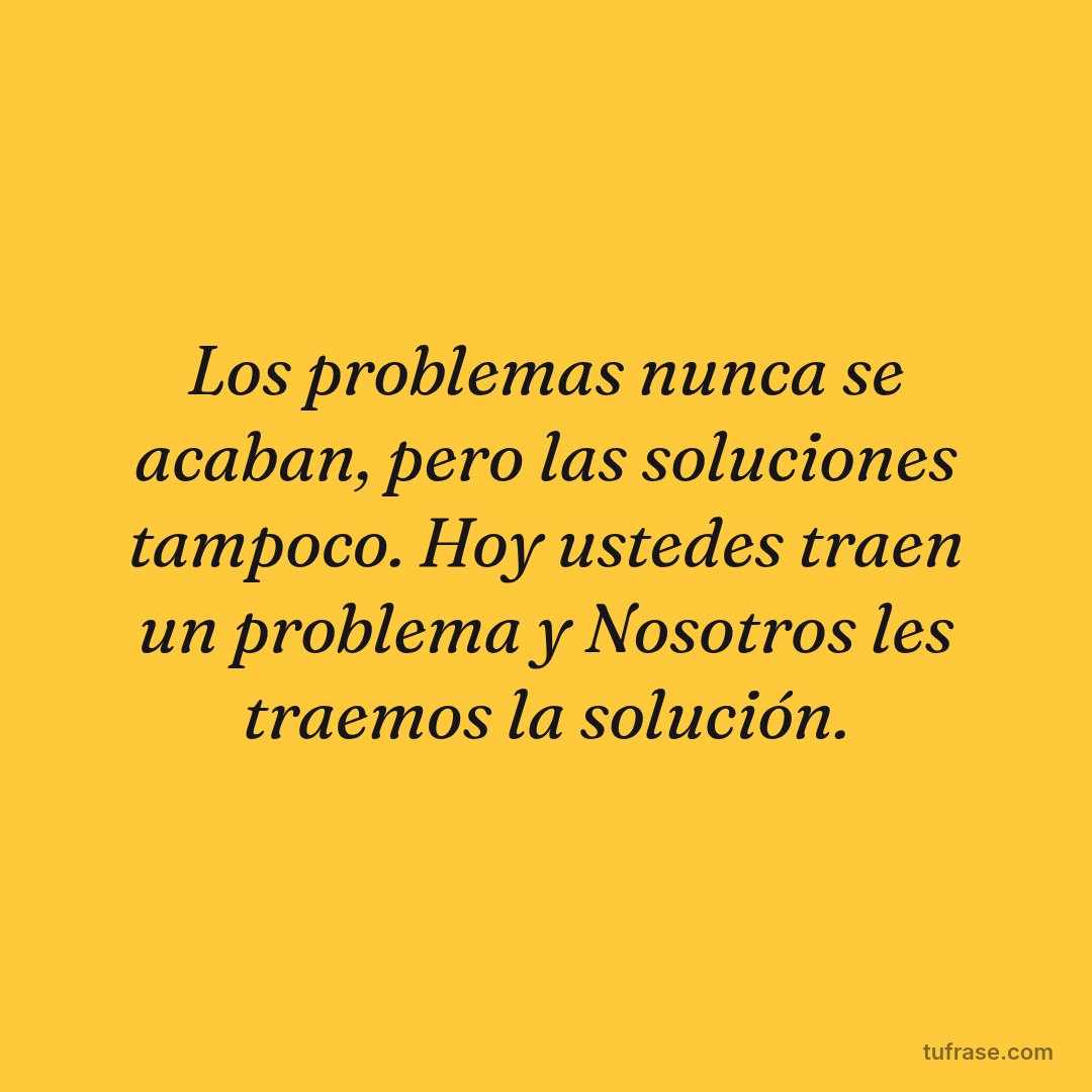 Los problemas nunca se acaban, pero las soluciones tampoco. Hoy ustedes traen un problema y Nosotros les traemos la solución.