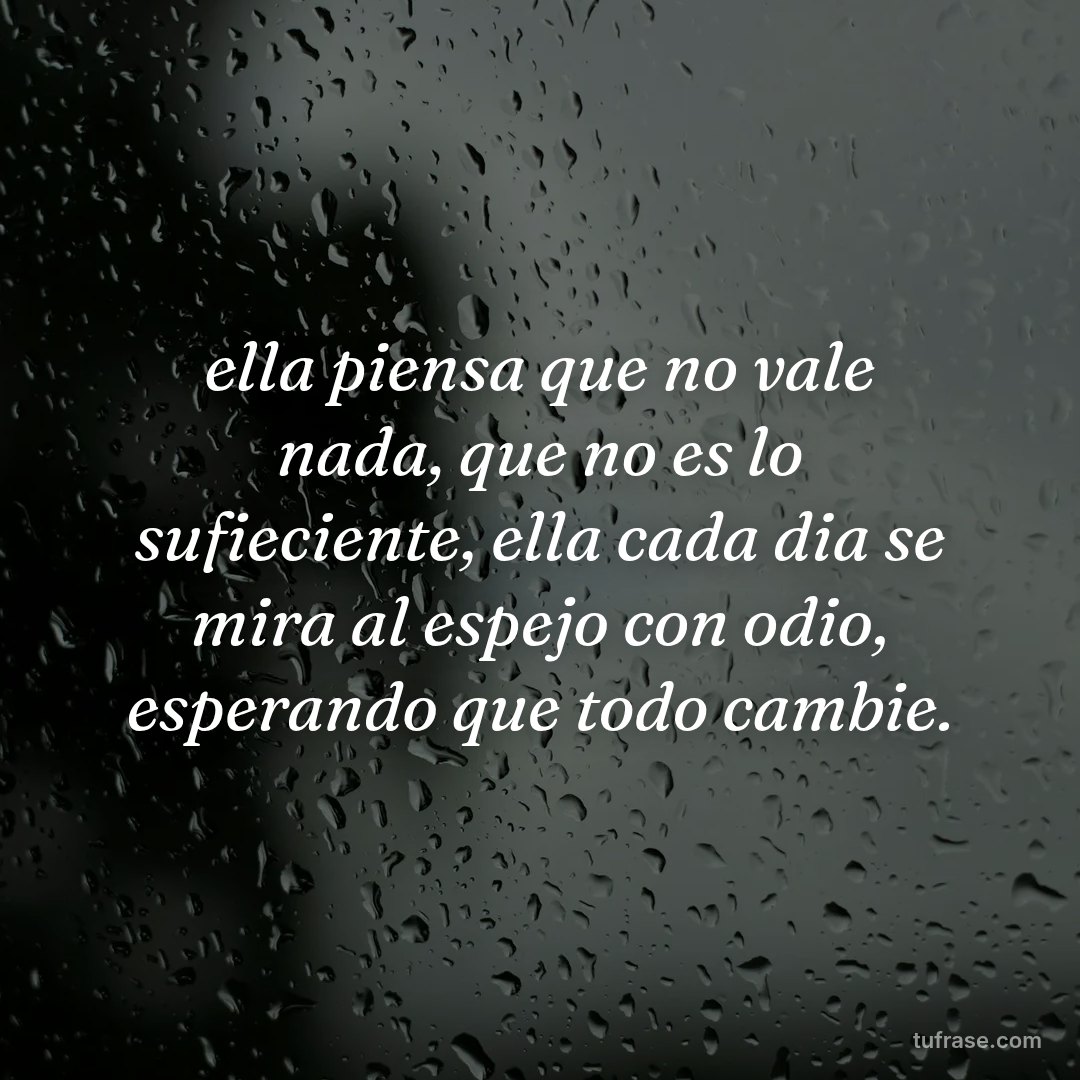 ella piensa que no vale nada, que no es lo sufieciente, ella cada dia se mira al espejo con odio, esperando que todo cambie.