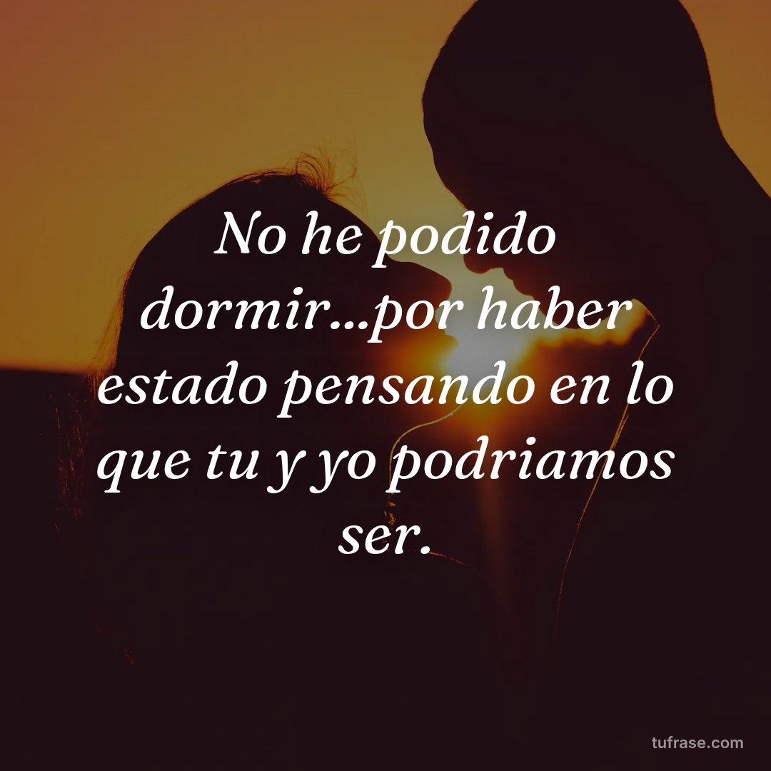 No he podido dormir...por haber estado pensando en lo que tu y yo podriamos ser.
