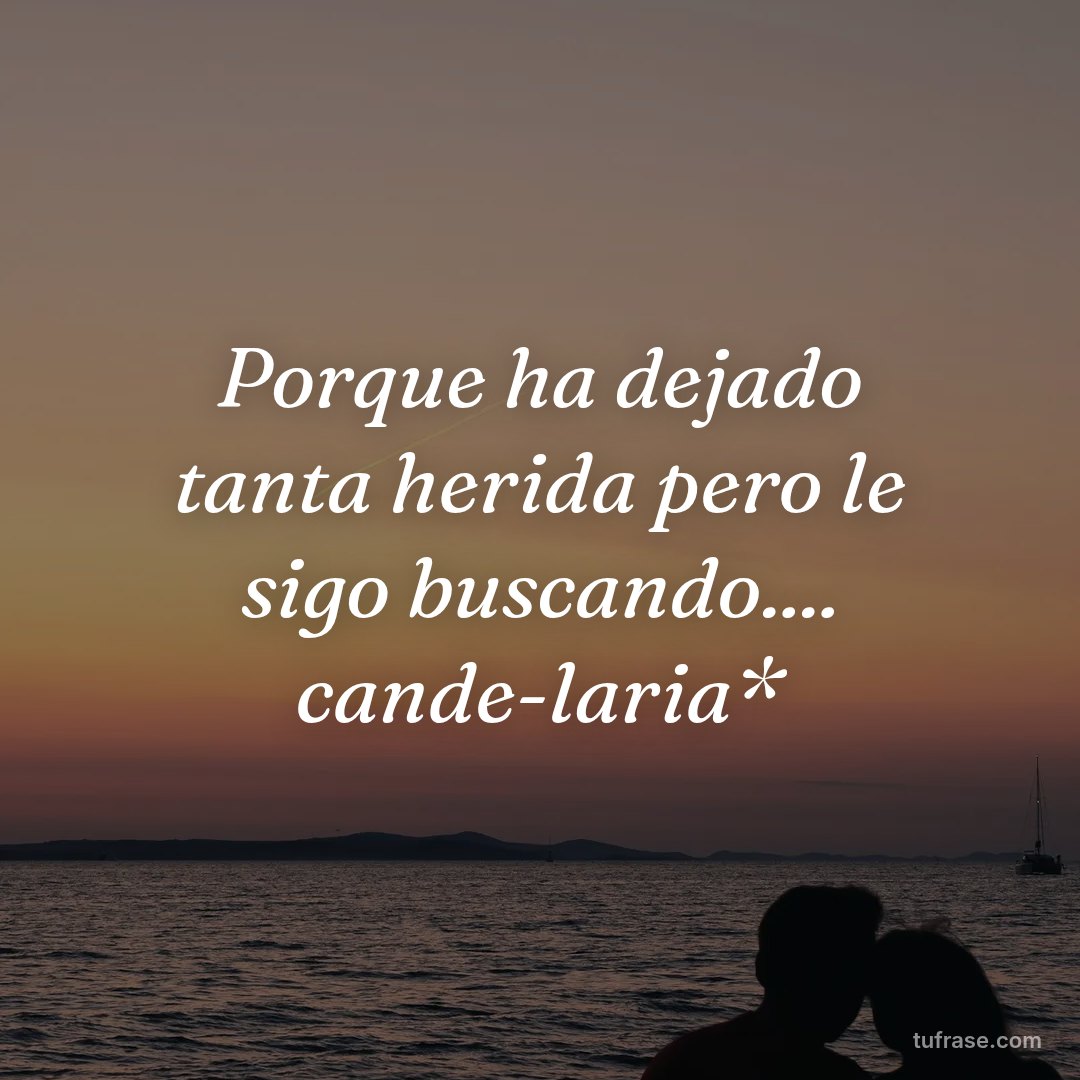 Porque ha dejado tanta herida pero le sigo buscando.... cande-laria*