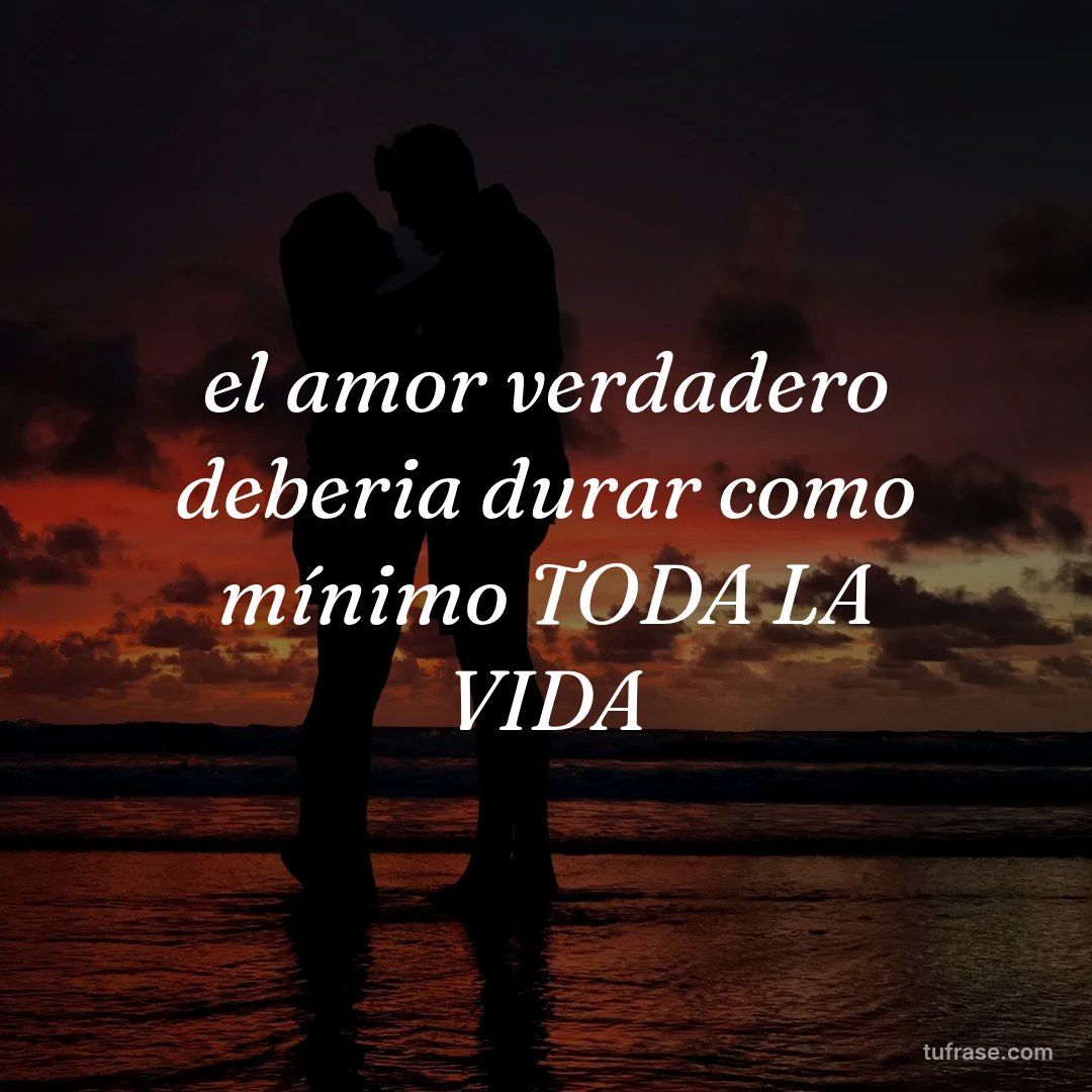 el amor verdadero deberia durar como mínimo TODA LA VIDA