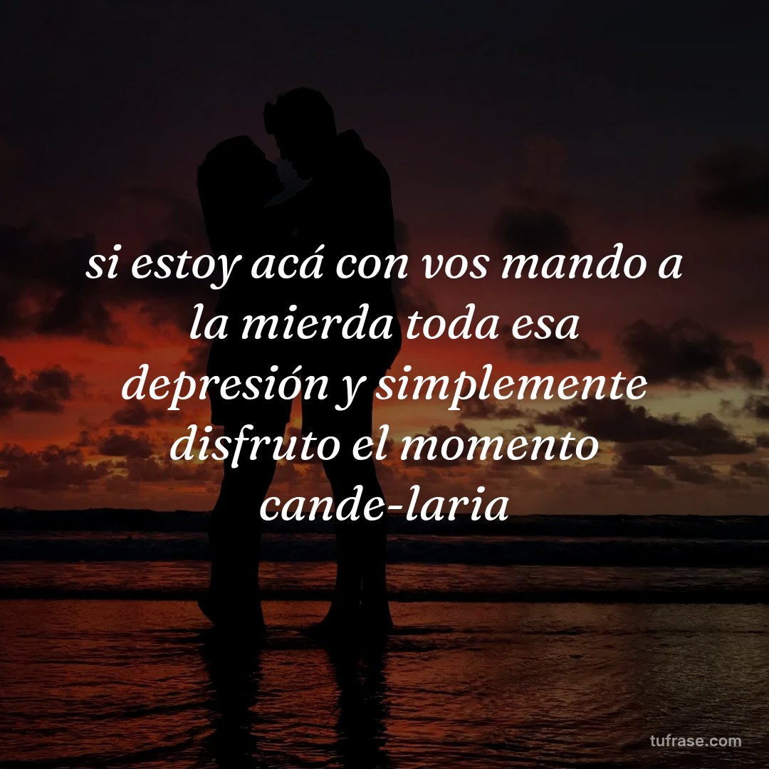 si estoy acá con vos mando a la mierda toda esa depresión y simplemente disfruto el momento cande-laria