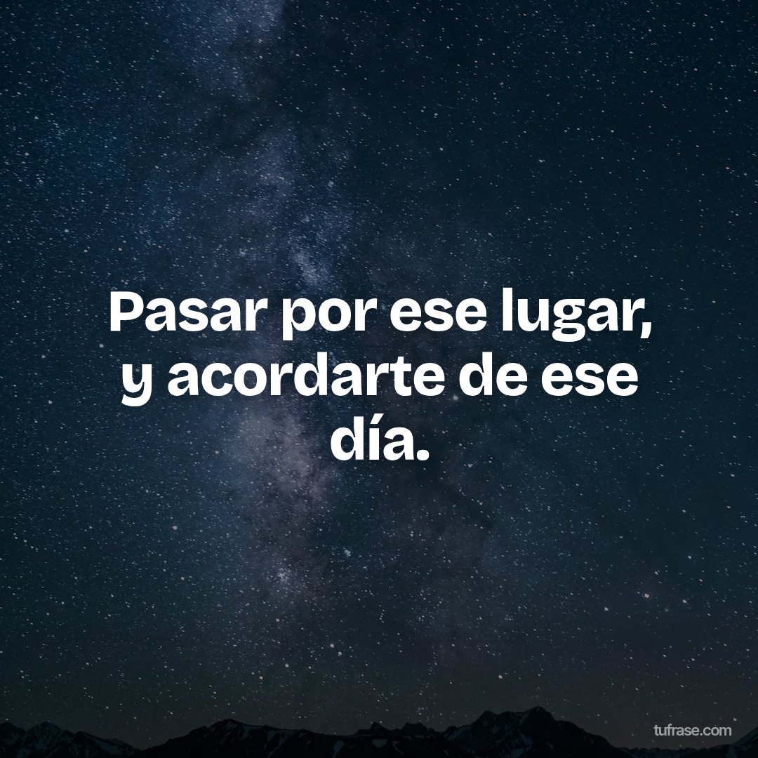 Pasar por ese lugar, y acordarte de ese día.