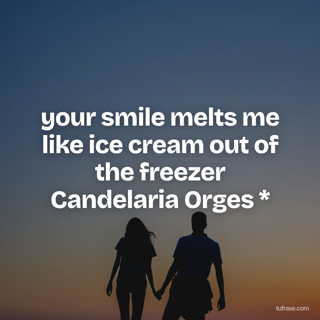 your smile melts me like ice cream out of the freezer Candelaria Orges *