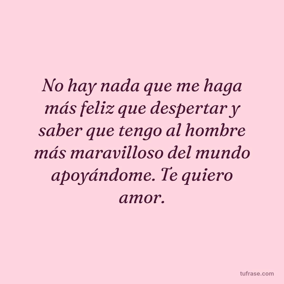 No hay nada que me haga más feliz que despertar y saber que tengo al hombre más maravilloso del mundo apoyándome. Te quiero amor.