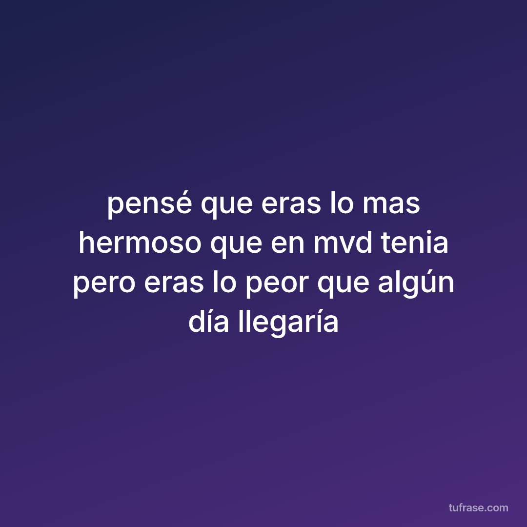 pensé que eras lo mas hermoso que en mvd tenia pero eras lo peor que algún día llegaría