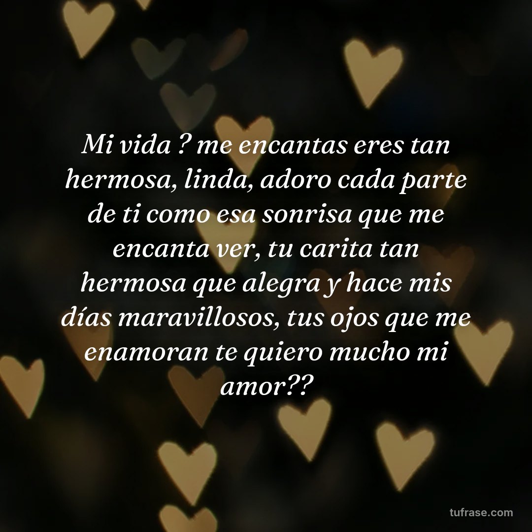 Mi vida ? me encantas eres tan hermosa, linda, adoro cada parte de ti como esa sonrisa que me encanta ver, tu carita tan hermosa que alegra y hace mis días maravillosos, tus ojos que me enamoran te quiero mucho mi amor??