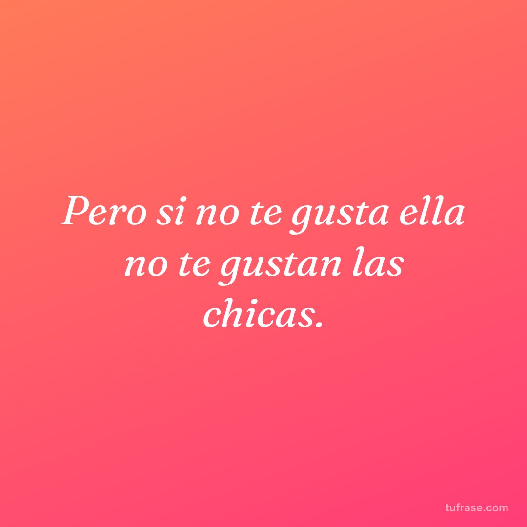 Pero si no te gusta ella no te gustan las chicas.