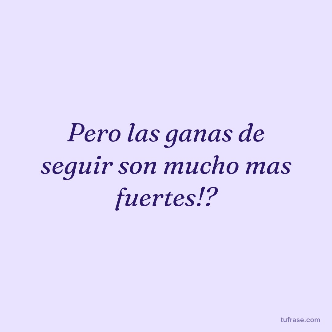 Pero las ganas de seguir son mucho mas fuertes!?