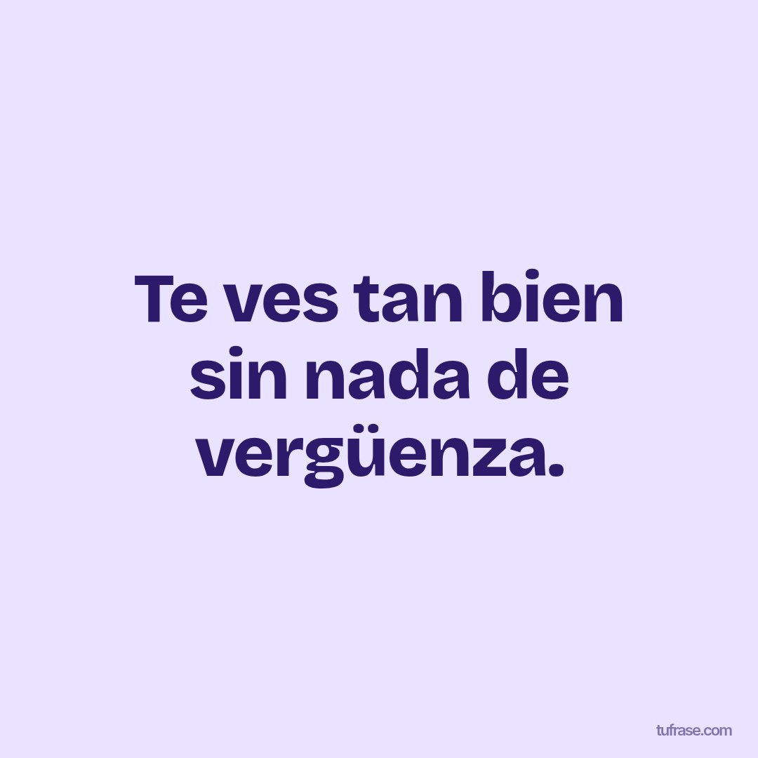 Te ves tan bien sin nada de vergüenza.