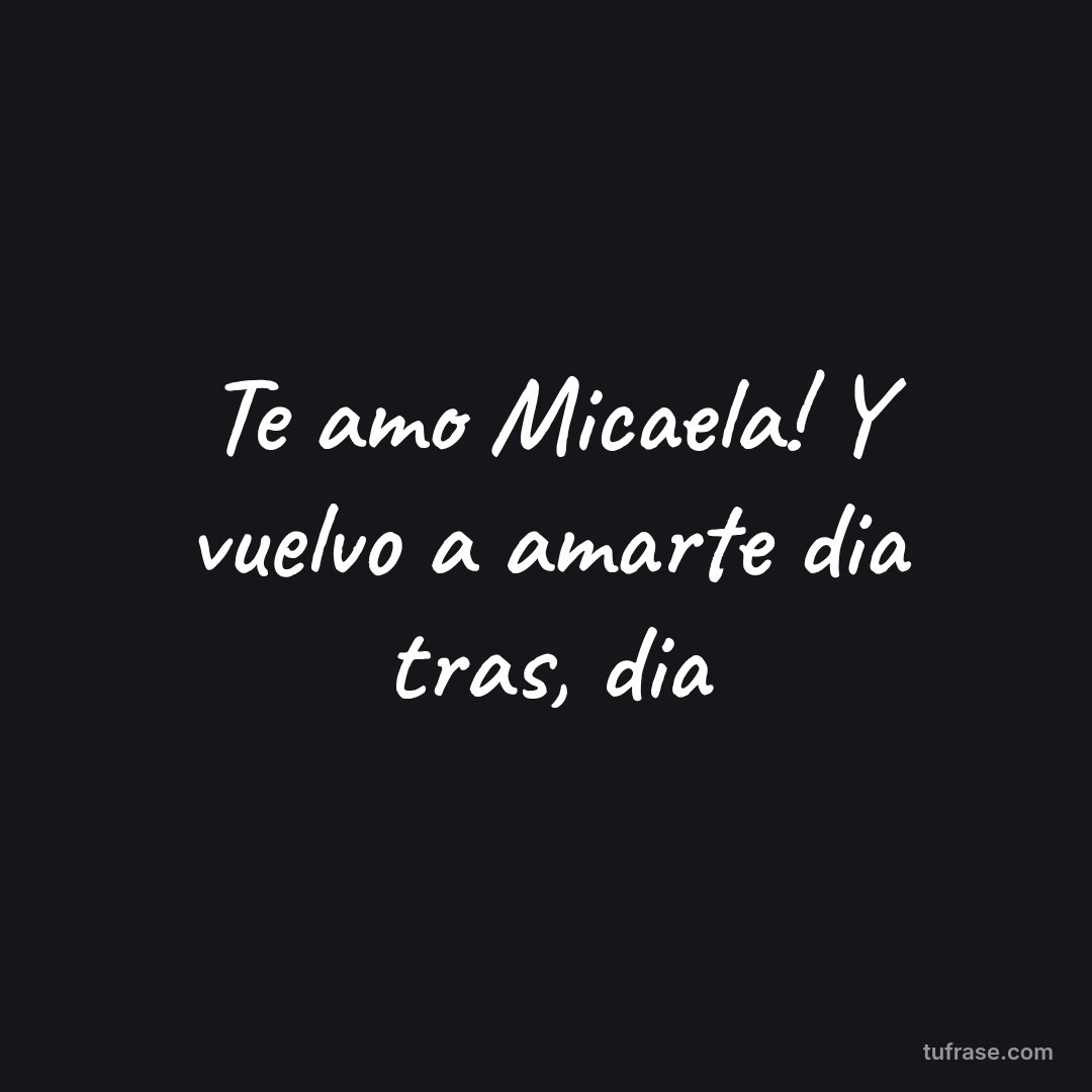 Te amo Micaela! Y vuelvo a amarte dia tras, dia