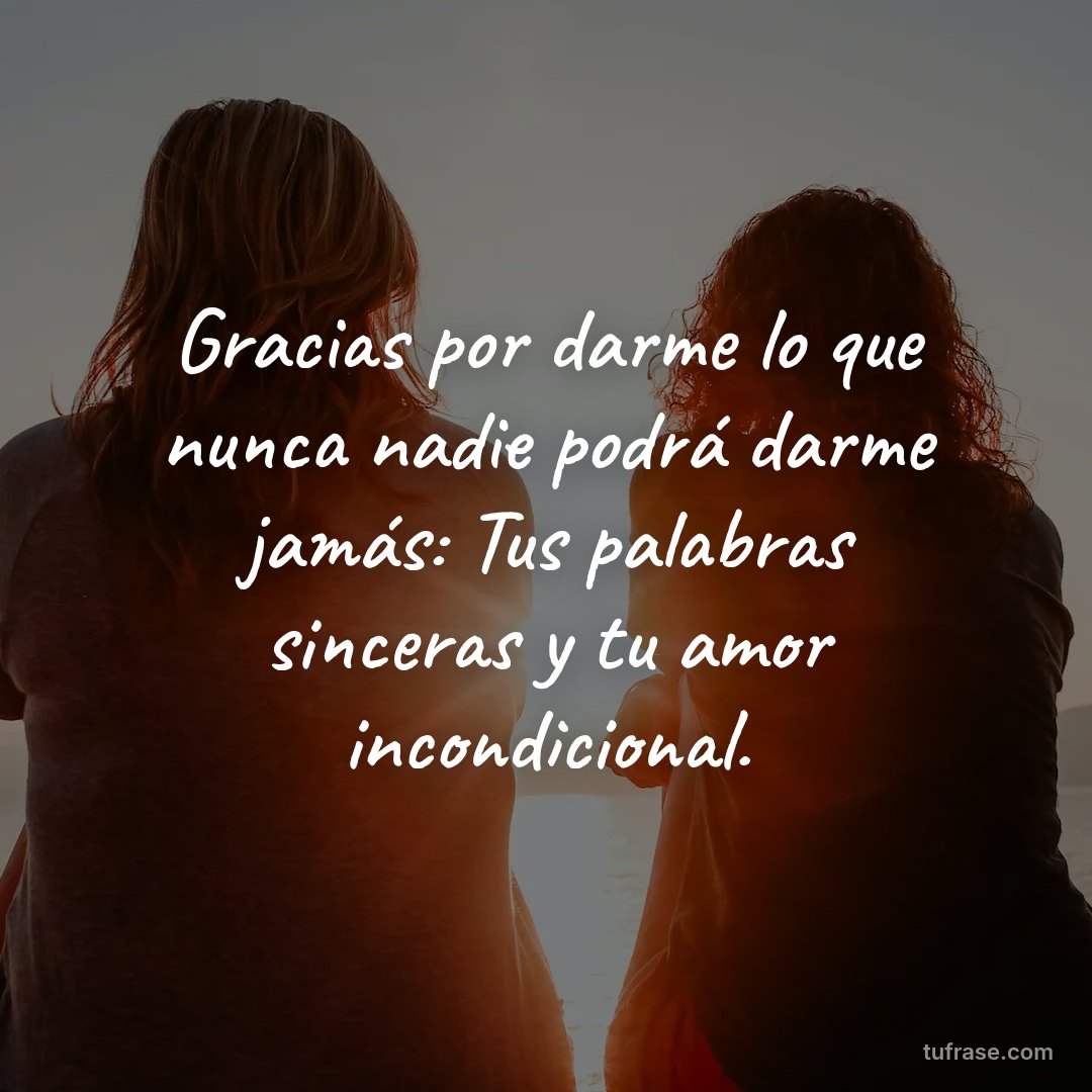Gracias por darme lo que nunca nadie podrá darme jamás: Tus palabras sinceras y tu amor incondicional.