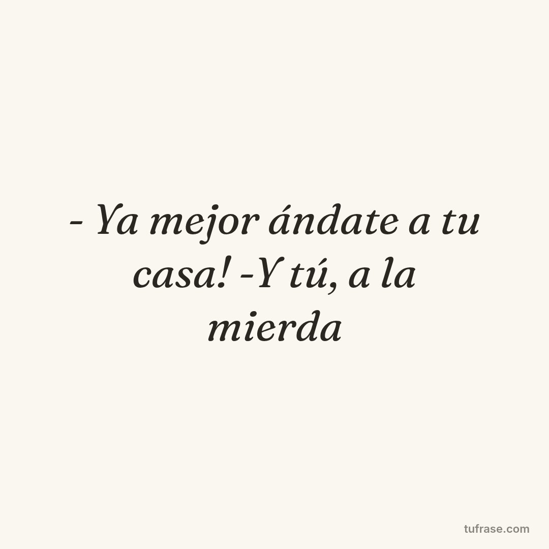 - Ya mejor ándate a tu casa! -Y tú, a la mierda