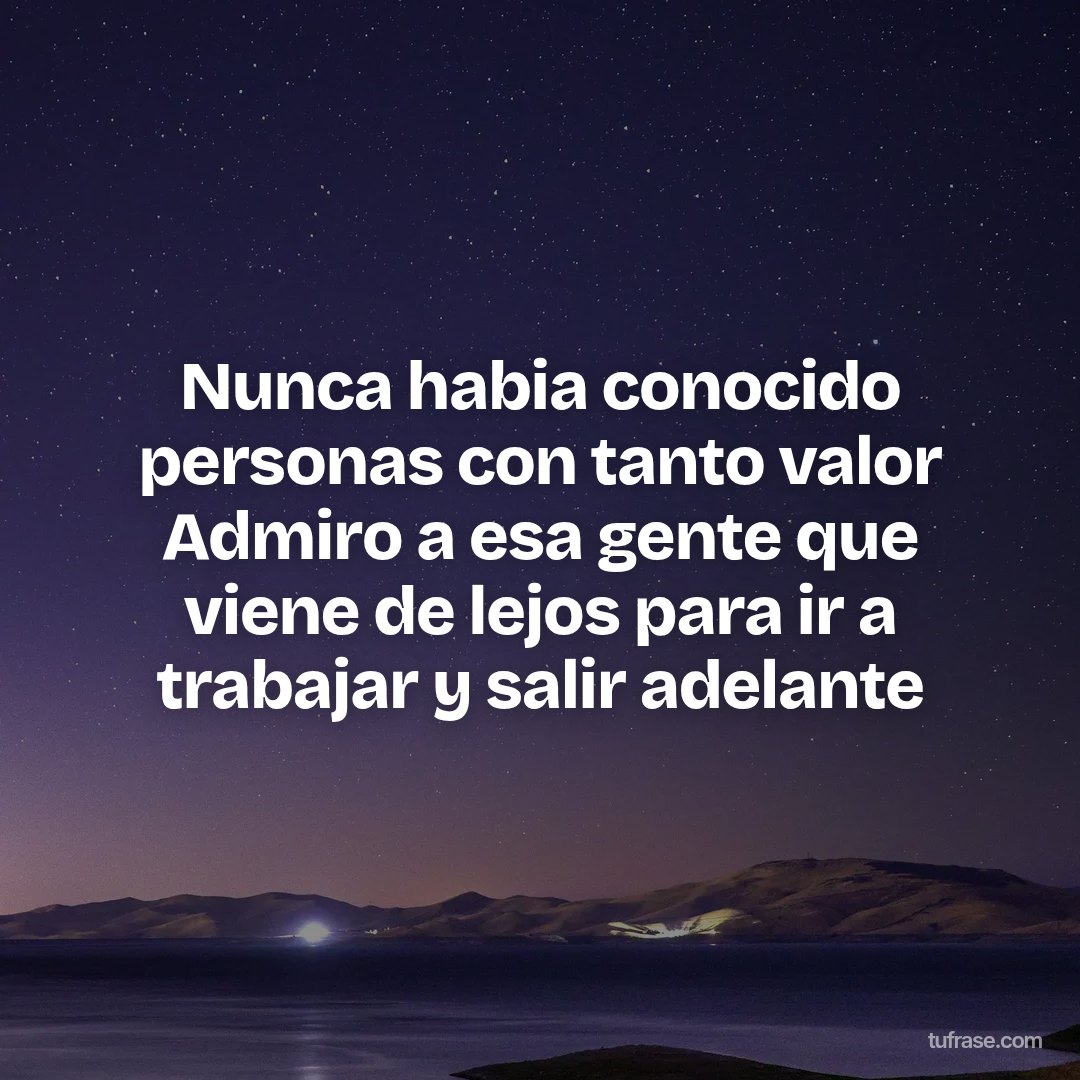 Nunca habia conocido personas con tanto valor Admiro a esa gente que viene de lejos para ir a trabajar y salir adelante