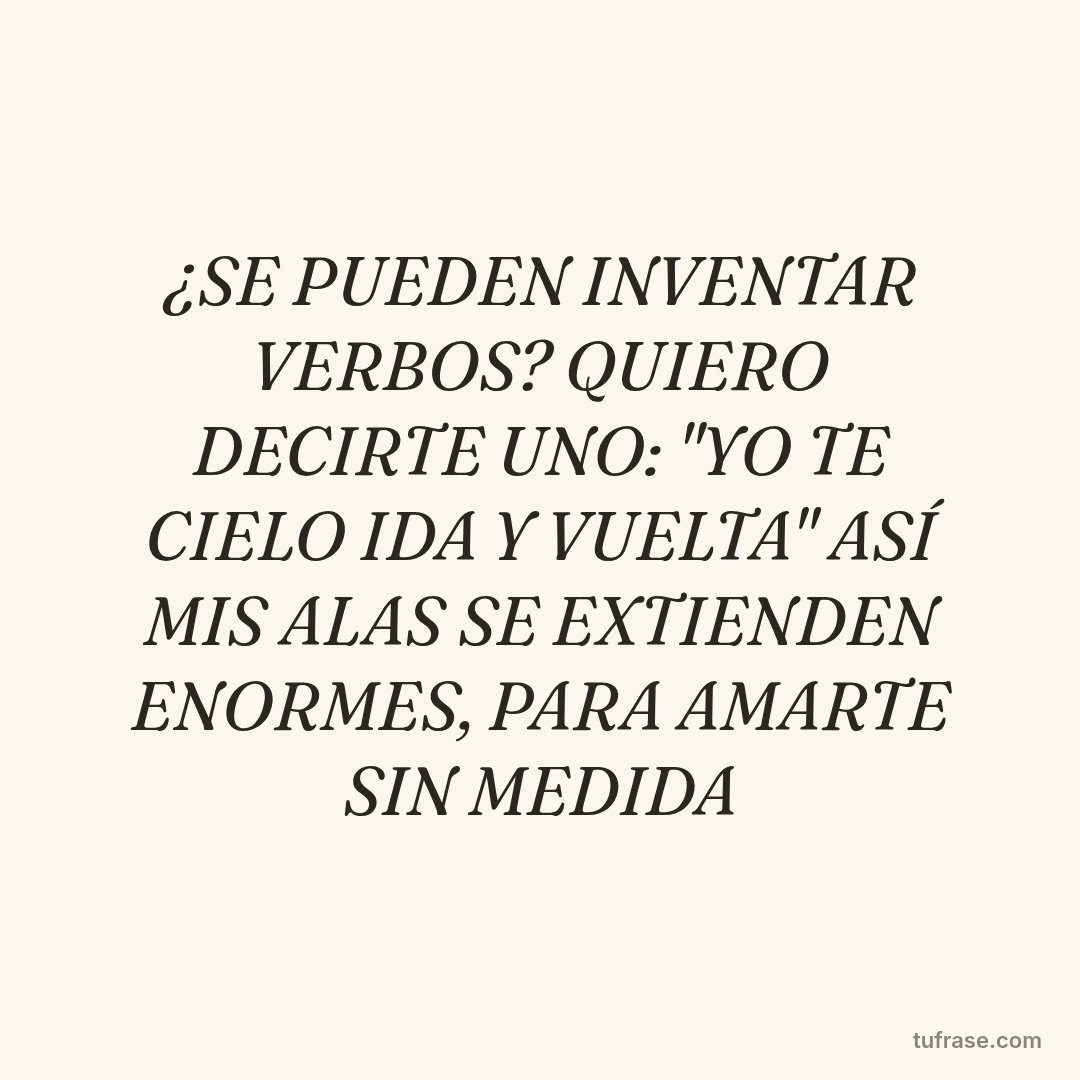 ¿SE PUEDEN INVENTAR VERBOS? QUIERO DECIRTE UNO: "YO TE CIELO IDA Y VUELTA" ASÍ MIS ALAS SE EXTIENDEN ENORMES, PARA AMARTE SIN MEDIDA