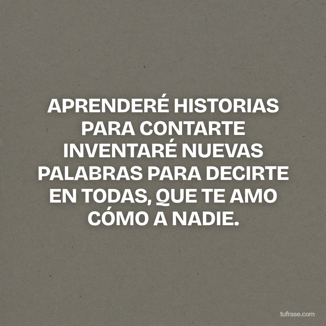 APRENDERÉ HISTORIAS PARA CONTARTE INVENTARÉ NUEVAS PALABRAS PARA DECIRTE EN TODAS, QUE TE AMO CÓMO A NADIE.