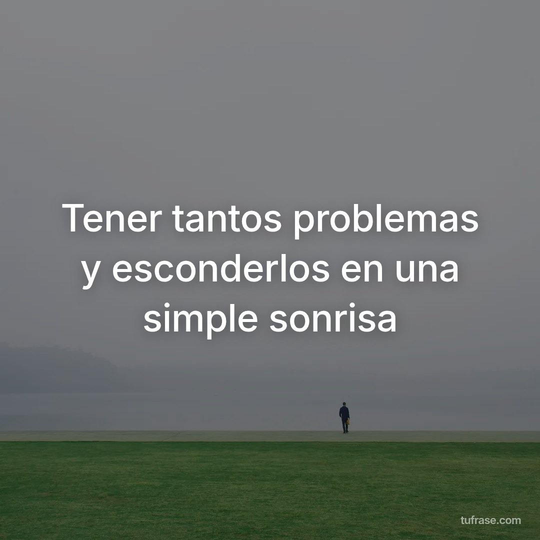 Tener tantos problemas y esconderlos en una simple sonrisa