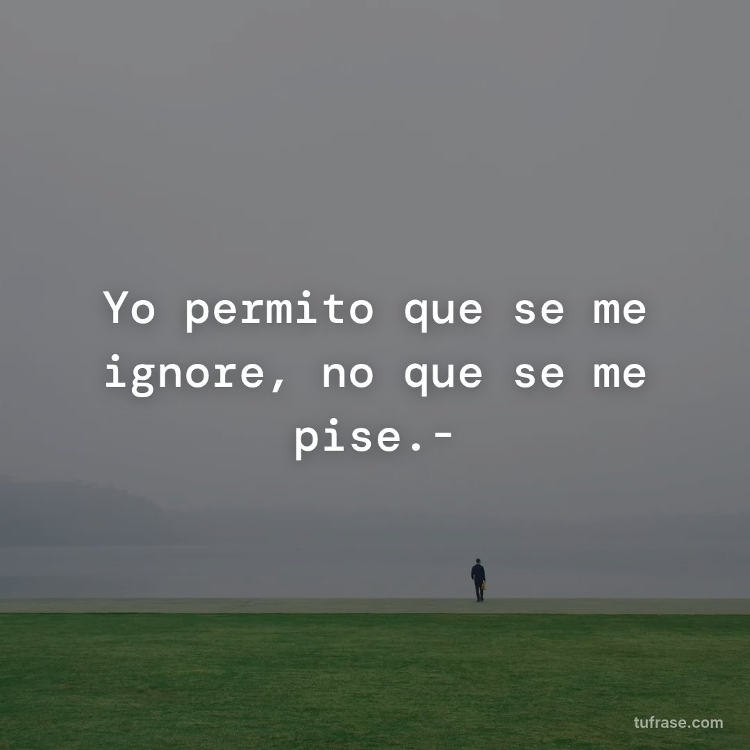 Yo permito que se me ignore, no que se me pise.-