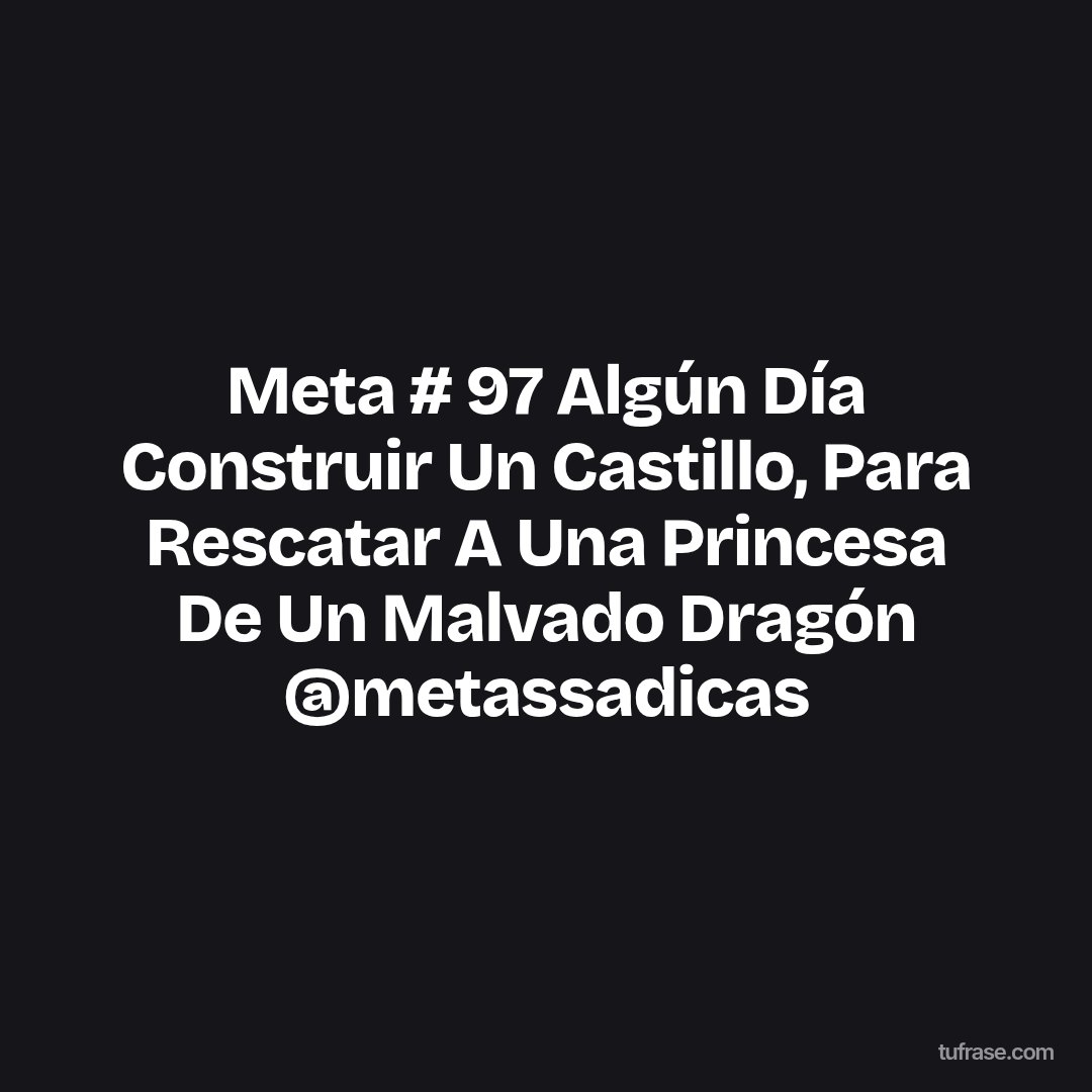 Meta # 97 Algún Día Construir Un Castillo, Para Rescatar A Una Princesa De Un Malvado Dragón @metassadicas